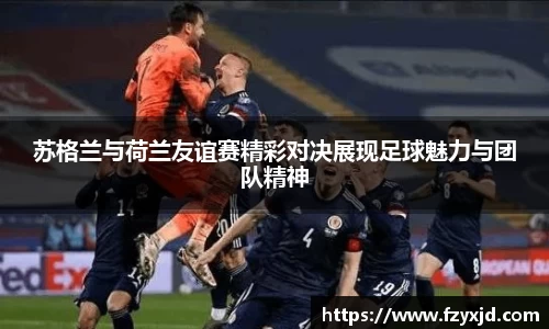 苏格兰与荷兰友谊赛精彩对决展现足球魅力与团队精神